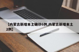【内蒙古新增本土确诊6例,内蒙古新增本土2例】