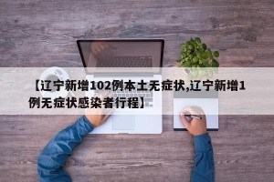 【辽宁新增102例本土无症状,辽宁新增1例无症状感染者行程】