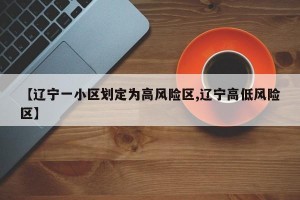 【辽宁一小区划定为高风险区,辽宁高低风险区】