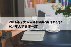 2014年子女入学条件d类e类什么分(2014年入学是哪一级)