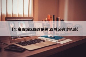【北京西城区确诊病例,西城区确诊轨迹】