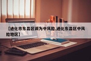 【通化市东昌区调为中风险,通化东昌区中风险地区】