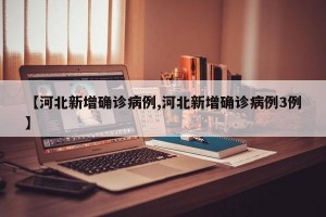 【河北新增确诊病例,河北新增确诊病例3例】