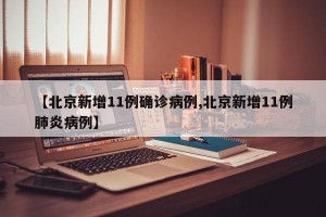 【北京新增11例确诊病例,北京新增11例肺炎病例】