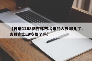 【日增1268例吉林市出来的人去哪儿了,吉林市出现疫情了吗】