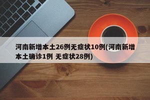 河南新增本土26例无症状10例(河南新增本土确诊1例 无症状28例)
