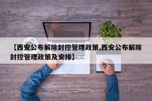【西安公布解除封控管理政策,西安公布解除封控管理政策及安排】