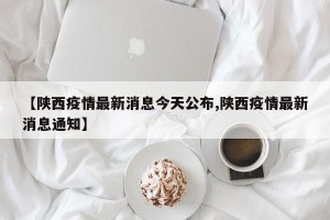 【陕西疫情最新消息今天公布,陕西疫情最新消息通知】