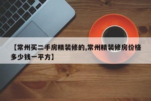 【常州买二手房精装修的,常州精装修房价格多少钱一平方】