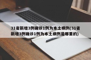 31省新增3例确诊1例为本土病例(31省新增3例确诊1例为本土病例是哪里的)