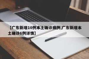【广东新增10例本土确诊病例,广东新增本土确诊6例详情】