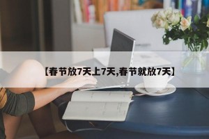 【春节放7天上7天,春节就放7天】