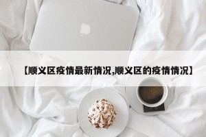 【顺义区疫情最新情况,顺义区的疫情情况】