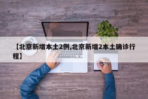 【北京新增本土2例,北京新增2本土确诊行程】