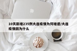 10天新增235例大连疫情为何增速/大连疫情因为什么