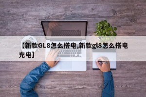 【新款GL8怎么搭电,新款gl8怎么搭电充电】