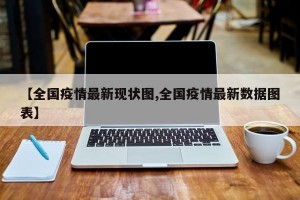 【全国疫情最新现状图,全国疫情最新数据图表】