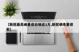 【新冠最高峰重症日增近1万,新冠病毒重症率】