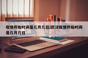 疫情开始时间是几月几日/武汉疫情开始时间是几月几日