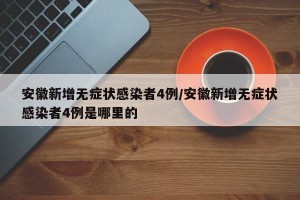 安徽新增无症状感染者4例/安徽新增无症状感染者4例是哪里的
