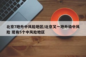 北京7地升中风险地区/北京又一地升级中风险 现有5个中风险地区