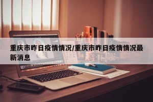 重庆市昨日疫情情况/重庆市昨日疫情情况最新消息