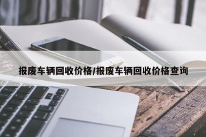 报废车辆回收价格/报废车辆回收价格查询