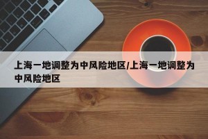 上海一地调整为中风险地区/上海一地调整为中风险地区