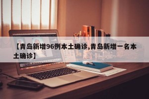 【青岛新增96例本土确诊,青岛新增一名本土确诊】