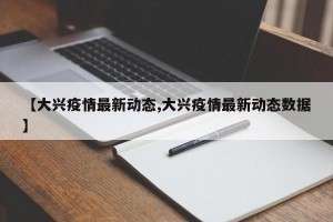 【大兴疫情最新动态,大兴疫情最新动态数据】