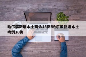 哈尔滨新增本土确诊15例/哈尔滨新增本土病例10例