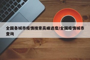 全国各城市疫情搜索高峰进度/全国疫情城市查询