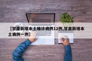 【甘肃新增本土确诊病例12例,甘肃新增本土病例一例】