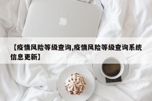【疫情风险等级查询,疫情风险等级查询系统信息更新】