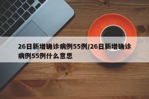 26日新增确诊病例55例/26日新增确诊病例55例什么意思