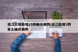 浙江三地新增15例确诊病例/浙江新增3例本土确诊病例