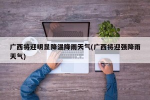广西将迎明显降温降雨天气(广西将迎强降雨天气)