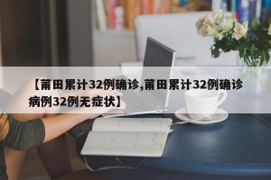 【莆田累计32例确诊,莆田累计32例确诊病例32例无症状】