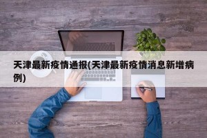 天津最新疫情通报(天津最新疫情消息新增病例)