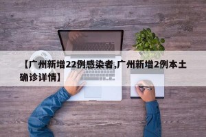 【广州新增22例感染者,广州新增2例本土确诊详情】