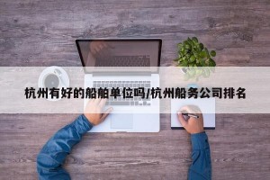 杭州有好的船舶单位吗/杭州船务公司排名