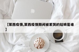 【莱西疫情,莱西疫情期间被累哭的姑娘是谁】