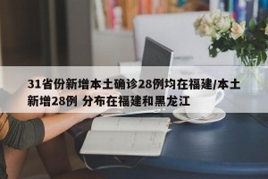 31省份新增本土确诊28例均在福建/本土新增28例 分布在福建和黑龙江