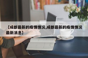 【成都最新的疫情情况,成都最新的疫情情况最新消息】