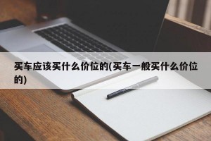 买车应该买什么价位的(买车一般买什么价位的)