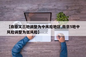 【南京又三地调整为中风险地区,南京5地中风险调整为低风险】