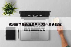 胶州疫情最新消息今天(胶州最新役情)