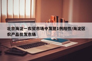 北京海淀一农贸市场中发现1例阳性/海淀区农产品批发市场
