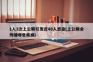 1人3次上公厕引发近40人感染(上公厕会传播哪些疾病)