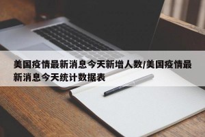 美国疫情最新消息今天新增人数/美国疫情最新消息今天统计数据表